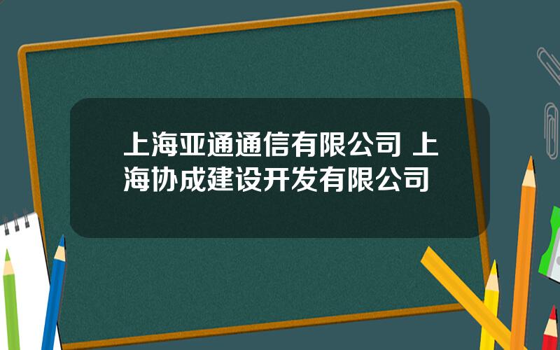 上海亚通通信有限公司 上海协成建设开发有限公司